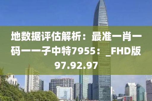 地数据评估解析：最准一肖一码一一子中特7955：_FHD版97.92.97