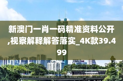 新澳门一肖一码精准资料公开,视察解释解答落实_4K款39.499
