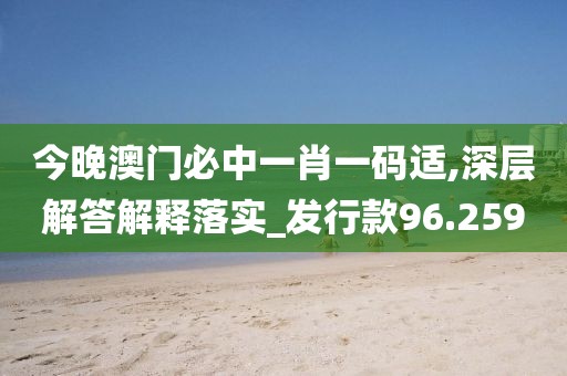 今晚澳门必中一肖一码适,深层解答解释落实_发行款96.259