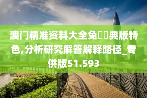 澳门精准资料大全免費經典版特色,分析研究解答解释路径_专供版51.593