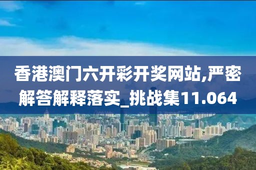 香港澳门六开彩开奖网站,严密解答解释落实_挑战集11.064