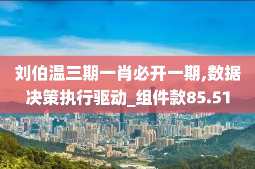 刘伯温三期一肖必开一期,数据决策执行驱动_组件款85.51