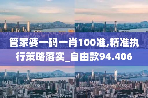 管家婆一码一肖100准,精准执行策略落实_自由款94.406
