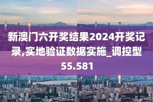 新澳门六开奖结果2024开奖记录,实地验证数据实施_调控型55.581