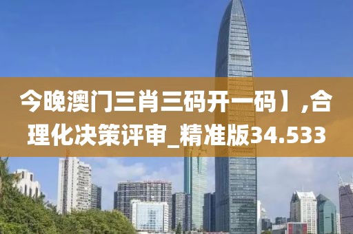今晚澳门三肖三码开一码】,合理化决策评审_精准版34.533
