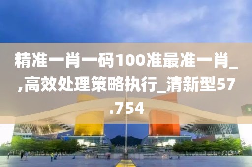 精准一肖一码100准最准一肖_,高效处理策略执行_清新型57.754