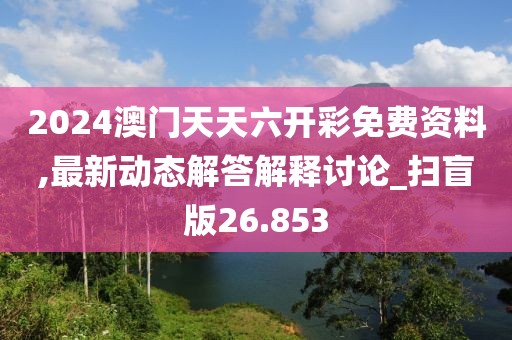 2024澳门天天六开彩免费资料,最新动态解答解释讨论_扫盲版26.853