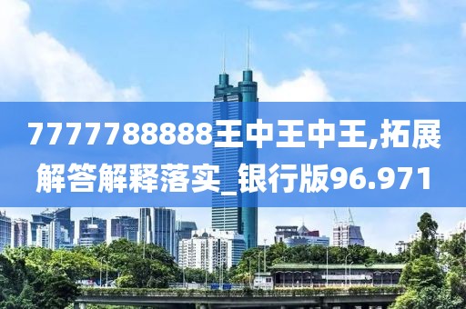 7777788888王中王中王,拓展解答解释落实_银行版96.971
