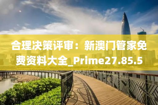 合理决策评审：新澳门管家免费资料大全_Prime27.85.5