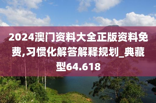 2024澳门资料大全正版资料免费,习惯化解答解释规划_典藏型64.618