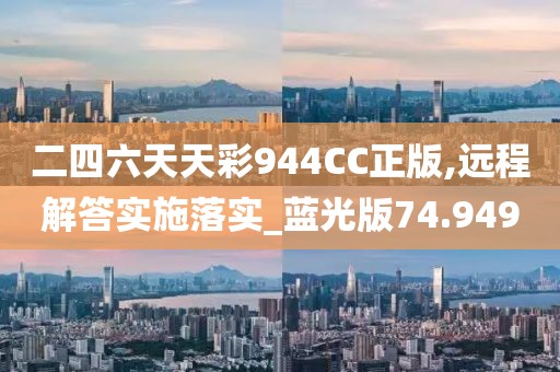 二四六天天彩944CC正版,远程解答实施落实_蓝光版74.949