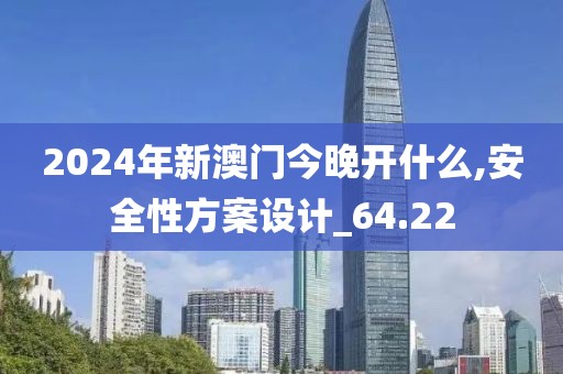 2024年新澳门今晚开什么,安全性方案设计_64.22