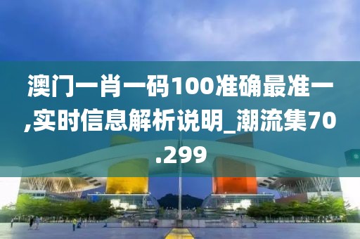 澳门一肖一码100准确最准一,实时信息解析说明_潮流集70.299