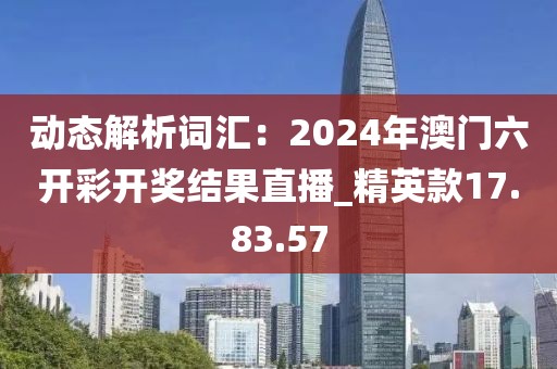 动态解析词汇：2024年澳门六开彩开奖结果直播_精英款17.83.57