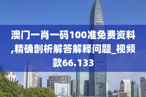 澳门一肖一码100准免费资料,精确剖析解答解释问题_视频款66.133