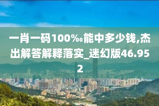 一肖一码100‰能中多少钱,杰出解答解释落实_迷幻版46.952
