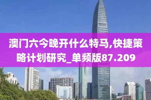 澳门六今晚开什么特马,快捷策略计划研究_单频版87.209