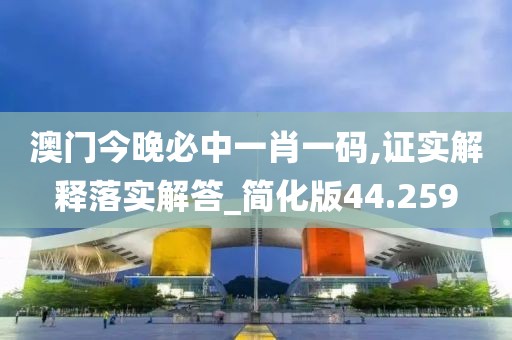 澳门今晚必中一肖一码,证实解释落实解答_简化版44.259
