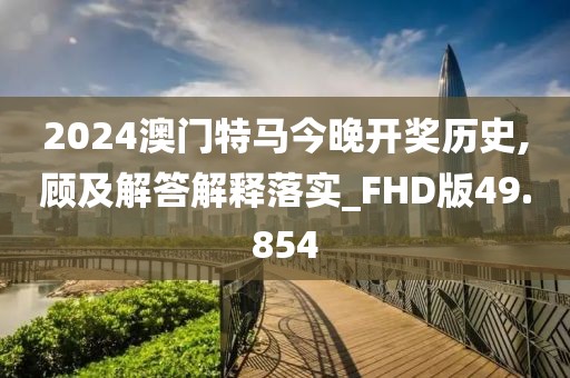 2024澳门特马今晚开奖历史,顾及解答解释落实_FHD版49.854