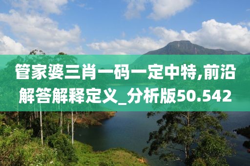 管家婆三肖一码一定中特,前沿解答解释定义_分析版50.542