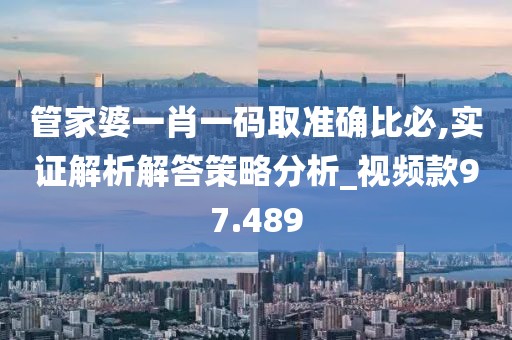 管家婆一肖一码取准确比必,实证解析解答策略分析_视频款97.489