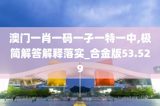澳门一肖一码一孑一特一中,极简解答解释落实_合金版53.529