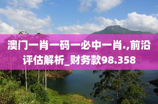 澳门一肖一码一必中一肖.,前沿评估解析_财务款98.358