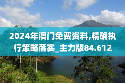 2024年澳门免费资料,精确执行策略落实_主力版84.612