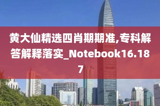 黄大仙精选四肖期期准,专科解答解释落实_Notebook16.187