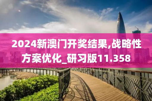 2024新澳门开奖结果,战略性方案优化_研习版11.358