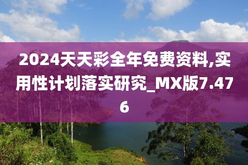 2024天天彩全年免费资料,实用性计划落实研究_MX版7.476