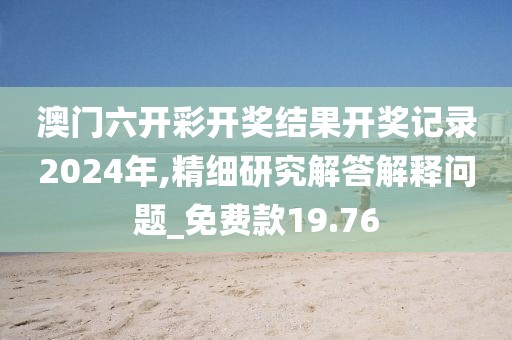 澳门六开彩开奖结果开奖记录2024年,精细研究解答解释问题_免费款19.76