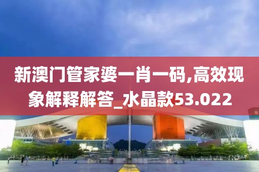 新澳门管家婆一肖一码,高效现象解释解答_水晶款53.022