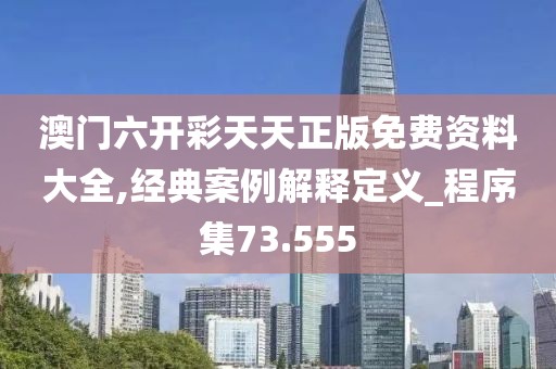 澳门六开彩天天正版免费资料大全,经典案例解释定义_程序集73.555
