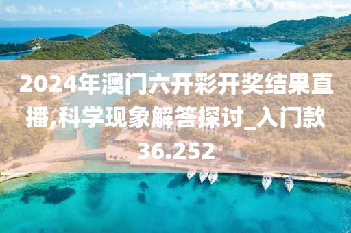 2024年澳门六开彩开奖结果直播,科学现象解答探讨_入门款36.252