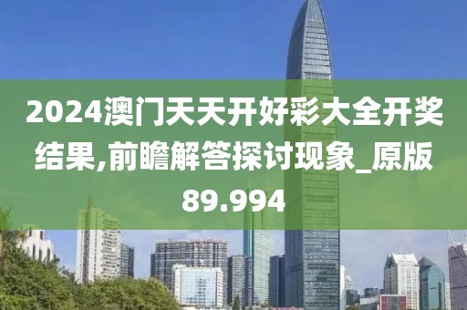 2024澳门天天开好彩大全开奖结果,前瞻解答探讨现象_原版89.994