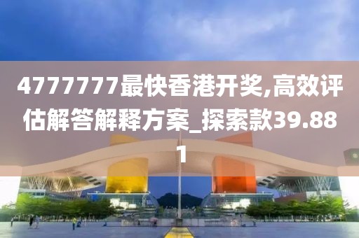 4777777最快香港开奖,高效评估解答解释方案_探索款39.881