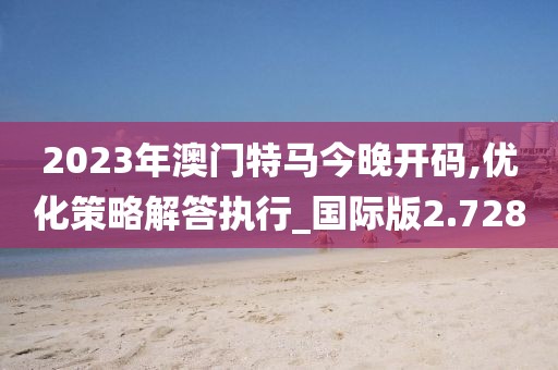 2023年澳门特马今晚开码,优化策略解答执行_国际版2.728
