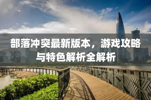 部落冲突最新版本，游戏攻略与特色解析全解析