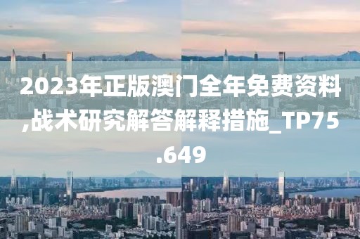 2023年正版澳门全年免费资料,战术研究解答解释措施_TP75.649