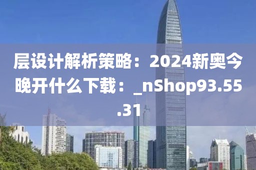 层设计解析策略：2024新奥今晚开什么下载：_nShop93.55.31