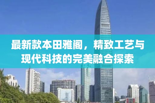 最新款本田雅阁，精致工艺与现代科技的完美融合探索