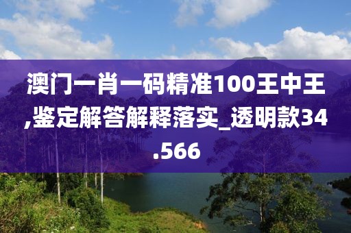 澳门一肖一码精准100王中王,鉴定解答解释落实_透明款34.566