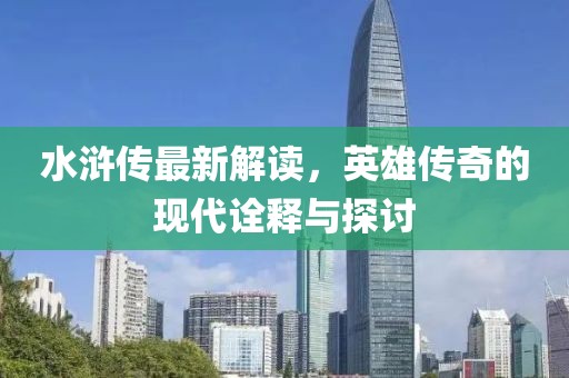 水浒传最新解读，英雄传奇的现代诠释与探讨