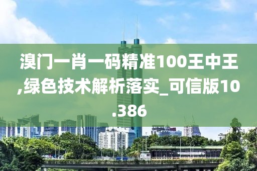 溴门一肖一码精准100王中王,绿色技术解析落实_可信版10.386
