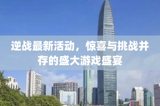 逆战最新活动，惊喜与挑战并存的盛大游戏盛宴