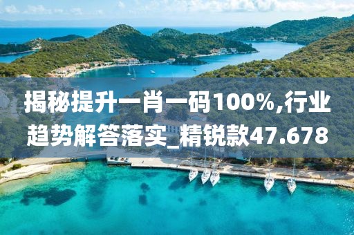 揭秘提升一肖一码100%,行业趋势解答落实_精锐款47.678