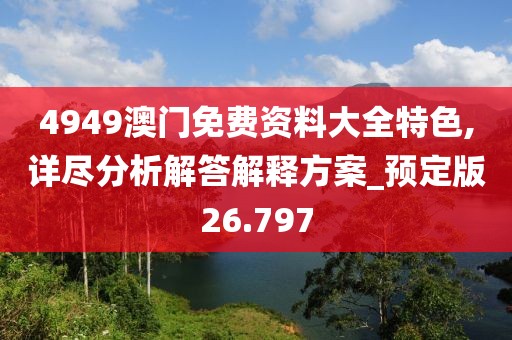 4949澳门免费资料大全特色,详尽分析解答解释方案_预定版26.797