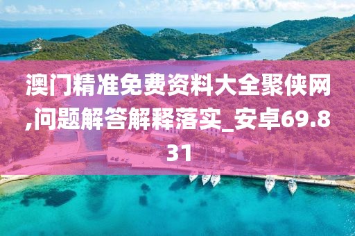澳门精准免费资料大全聚侠网,问题解答解释落实_安卓69.831