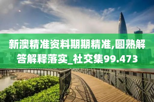 新澳精准资料期期精准,圆熟解答解释落实_社交集99.473